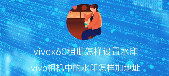 vivox60相册怎样设置水印 vivo相机中的水印怎样加地址？